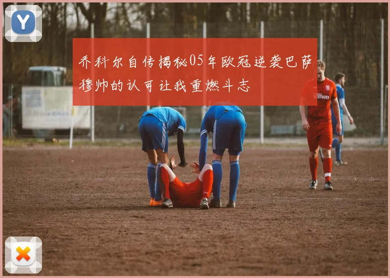 乔科尔自传揭秘05年欧冠逆袭巴萨穆帅的认可让我重燃斗志