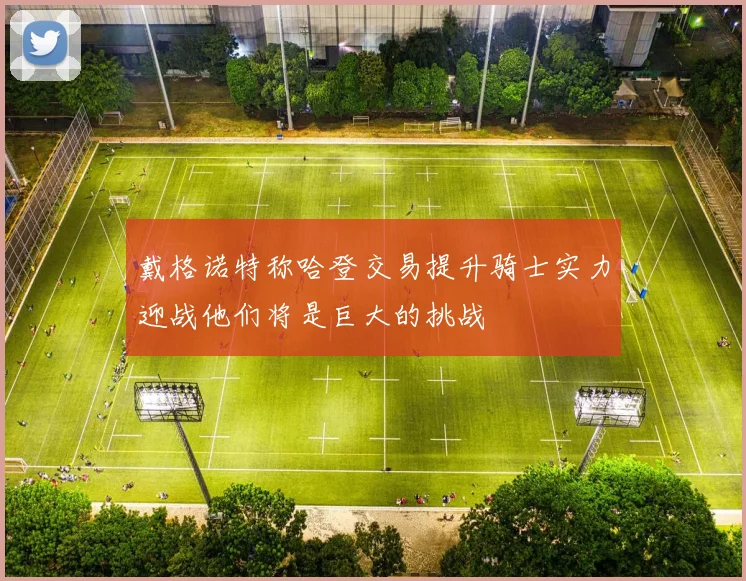 戴格诺特称哈登交易提升骑士实力迎战他们将是巨大的挑战
