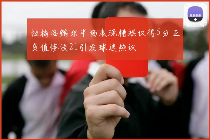 拉梅洛鲍尔半场表现糟糕仅得5分正负值惨淡21引发球迷热议