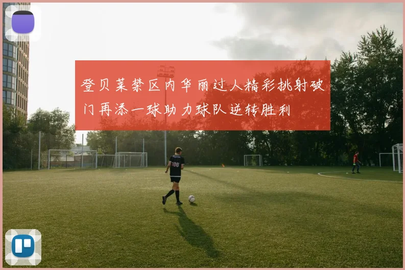 登贝莱禁区内华丽过人精彩挑射破门再添一球助力球队逆转胜利