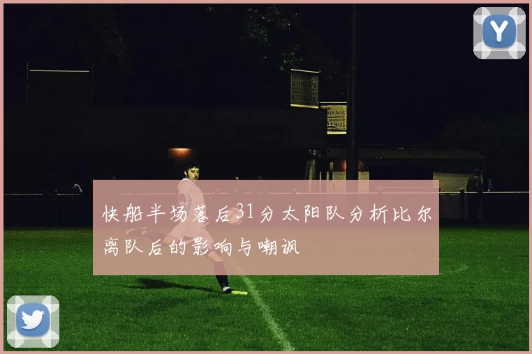 快船半场落后31分太阳队分析比尔离队后的影响与嘲讽