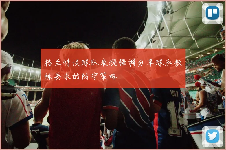 格兰特谈球队表现强调分享球和教练要求的防守策略