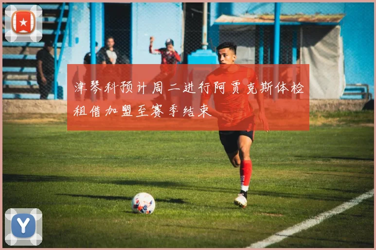 津琴科预计周二进行阿贾克斯体检租借加盟至赛季结束