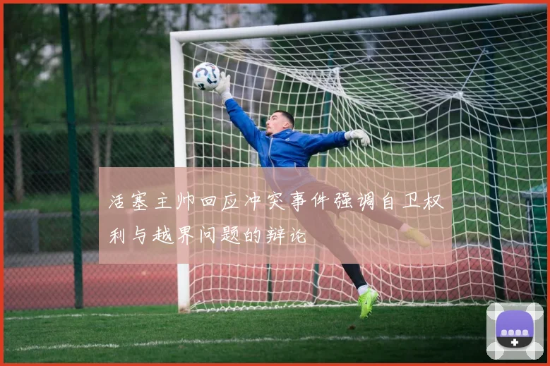 活塞主帅回应冲突事件强调自卫权利与越界问题的辩论