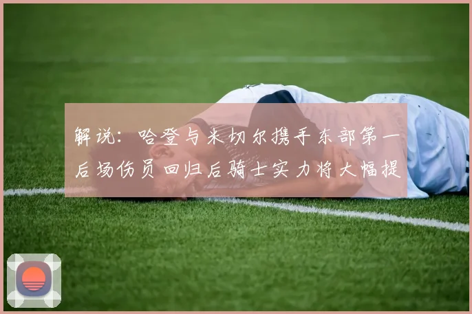 解说：哈登与米切尔携手东部第一后场伤员回归后骑士实力将大幅提升