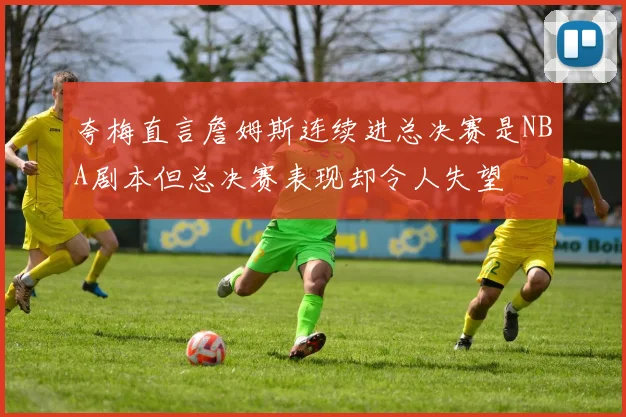夸梅直言詹姆斯连续进总决赛是NBA剧本但总决赛表现却令人失望