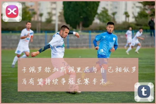 卡佩罗称加斯佩里尼与自己相似罗马有望持续争冠至赛季末