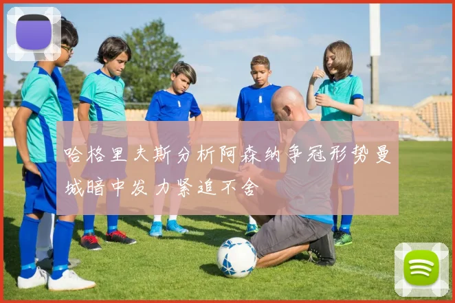 哈格里夫斯分析阿森纳争冠形势曼城暗中发力紧追不舍