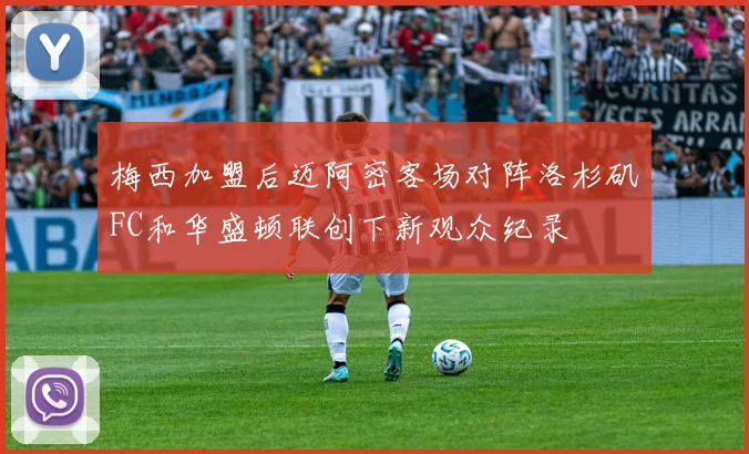 梅西加盟后迈阿密客场对阵洛杉矶FC和华盛顿联创下新观众纪录