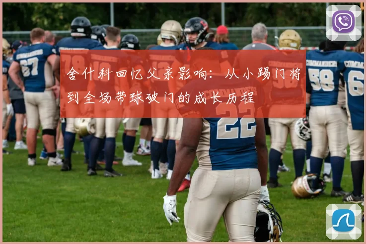 舍什科回忆父亲影响：从小踢门将到全场带球破门的成长历程