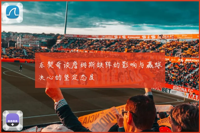 东契奇谈詹姆斯缺阵的影响与赢球决心的坚定态度