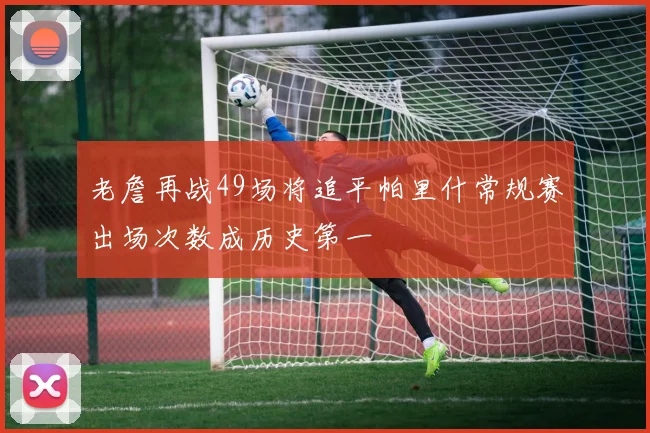 老詹再战49场将追平帕里什常规赛出场次数成历史第一