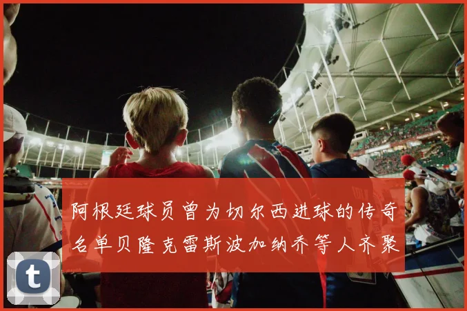 阿根廷球员曾为切尔西进球的传奇名单贝隆克雷斯波加纳乔等人齐聚