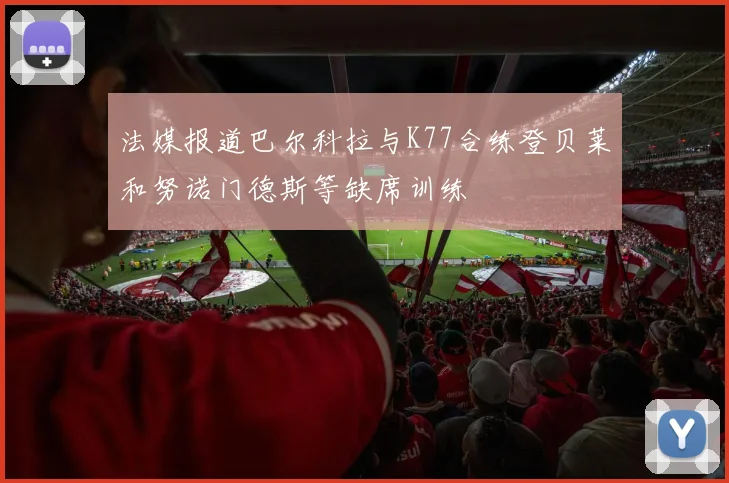 法媒报道巴尔科拉与K77合练登贝莱和努诺门德斯等缺席训练