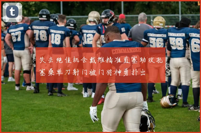 失去绝佳机会戴维精准直塞助攻孔塞桑单刀射门被门将神勇扑出