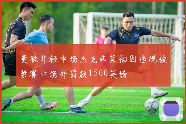 曼联年轻中场杰克弗莱彻因违规被禁赛六场并罚款1500英镑