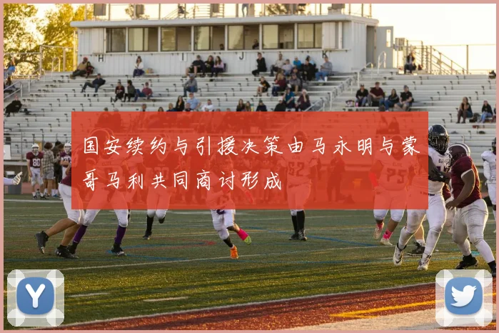国安续约与引援决策由马永明与蒙哥马利共同商讨形成