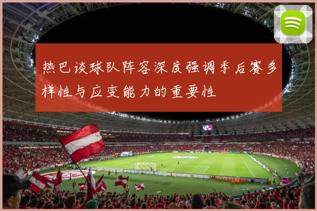 热巴谈球队阵容深度强调季后赛多样性与应变能力的重要性