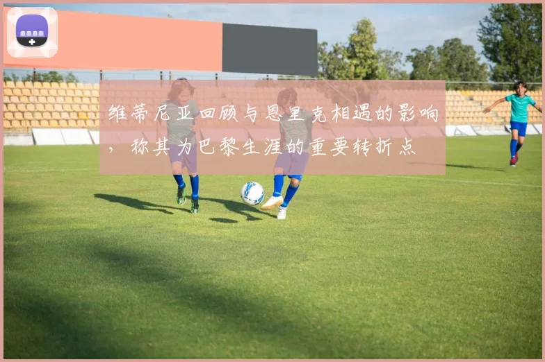 维蒂尼亚回顾与恩里克相遇的影响，称其为巴黎生涯的重要转折点