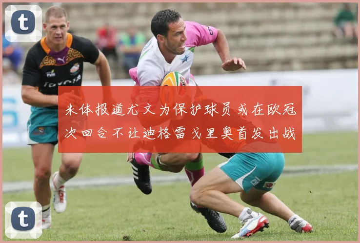 米体报道尤文为保护球员或在欧冠次回合不让迪格雷戈里奥首发出战