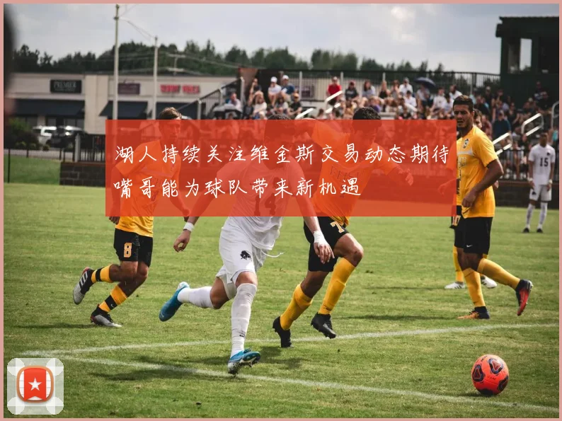 湖人持续关注维金斯交易动态期待嘴哥能为球队带来新机遇