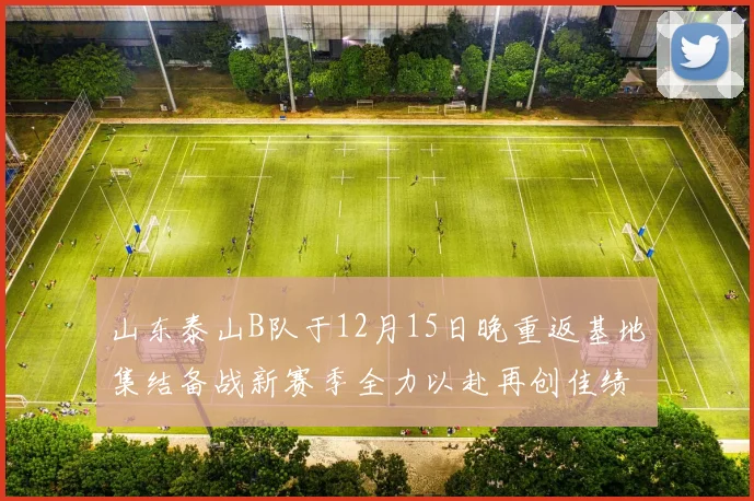 山东泰山B队于12月15日晚重返基地集结备战新赛季全力以赴再创佳绩