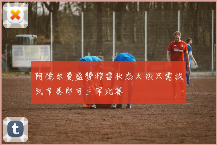 阿德尔曼盛赞穆雷状态火热只需找到节奏即可主宰比赛