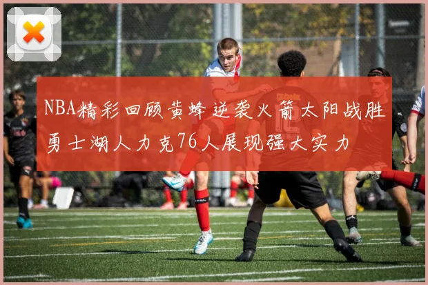 NBA精彩回顾黄蜂逆袭火箭太阳战胜勇士湖人力克76人展现强大实力