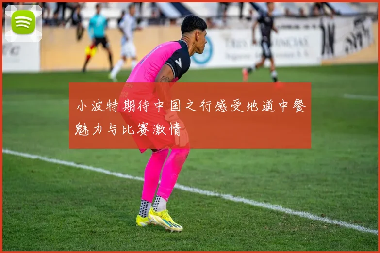 小波特期待中国之行感受地道中餐魅力与比赛激情
