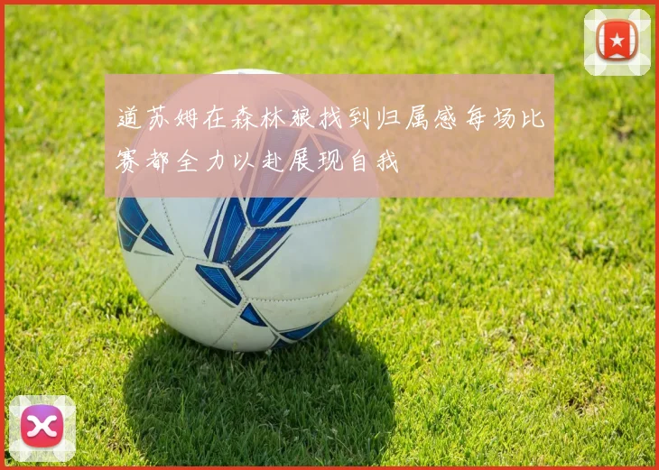 道苏姆在森林狼找到归属感每场比赛都全力以赴展现自我
