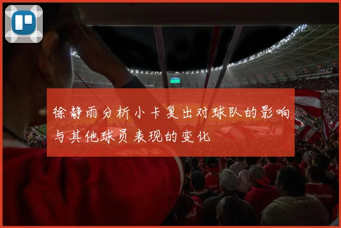 徐静雨分析小卡复出对球队的影响与其他球员表现的变化