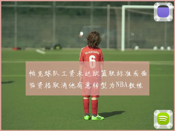 帕克球队工资未达欧篮联标准或面临资格取消他有意转型为NBA教练