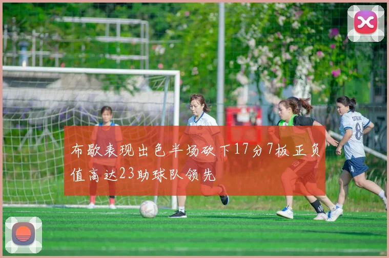 布歇表现出色半场砍下17分7板正负值高达23助球队领先