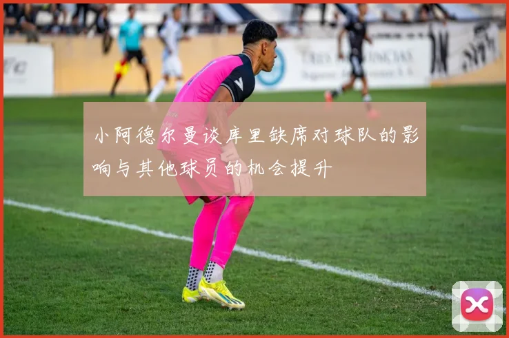 小阿德尔曼谈库里缺席对球队的影响与其他球员的机会提升
